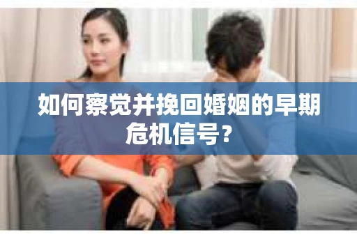如何察觉并挽回婚姻的早期危机信号？