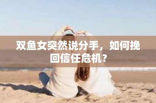 双鱼女突然说分手，如何挽回信任危机？