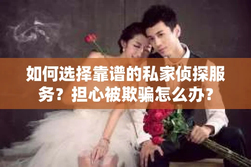 如何选择靠谱的私家侦探服务？担心被欺骗怎么办？