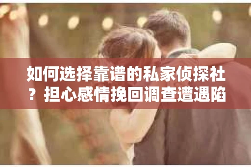 如何选择靠谱的私家侦探社？担心感情挽回调查遭遇陷阱怎么办？