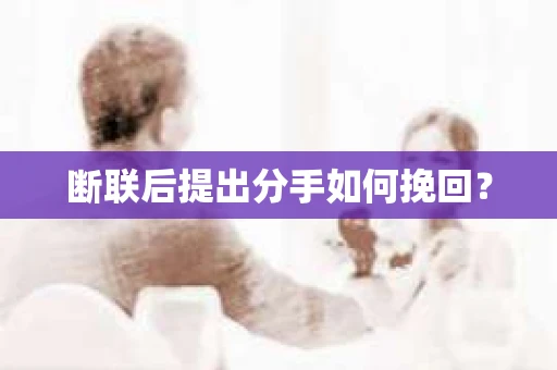 断联后提出分手如何挽回? 断联后提出分手如何挽回?