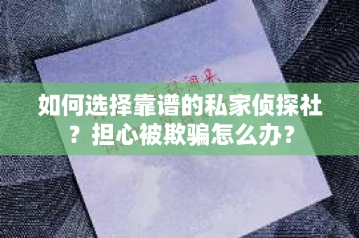 如何选择靠谱的私家侦探社?担心被欺骗怎么办? 如何选择靠谱的私家侦探社?担心被欺骗怎么办?