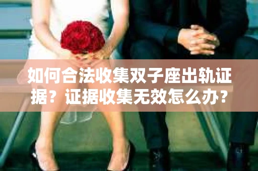 如何合法收集双子座出轨证据？证据收集无效怎么办？