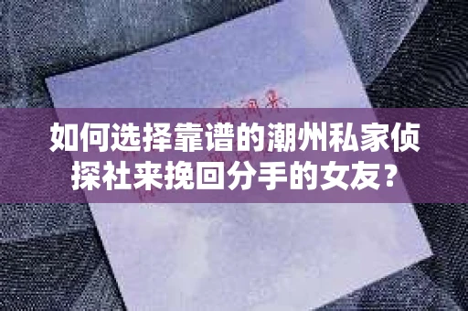 如何选择靠谱的潮州私家侦探社来挽回分手的女友？