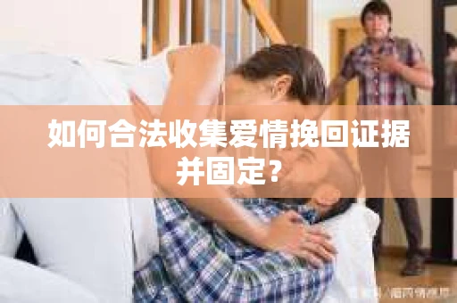 如何合法收集爱情挽回证据并固定？