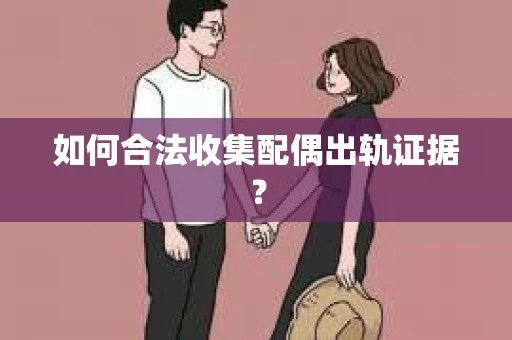 如何合法收集配偶出轨证据? 如何合法收集配偶出轨证据?