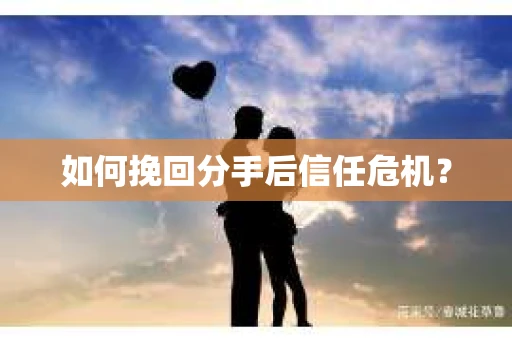如何挽回分手后信任危机？