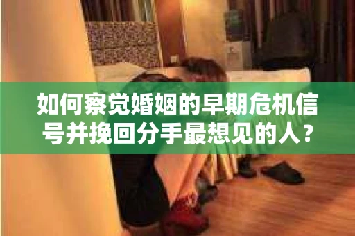 如何察觉婚姻的早期危机信号并挽回分手最想见的人？
