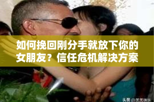 如何挽回刚分手就放下你的女朋友？信任危机解决方案