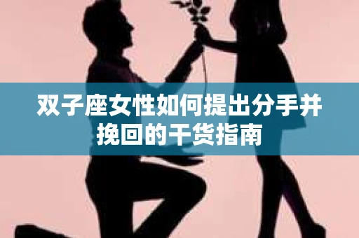 双子座女性如何提出分手并挽回的干货指南