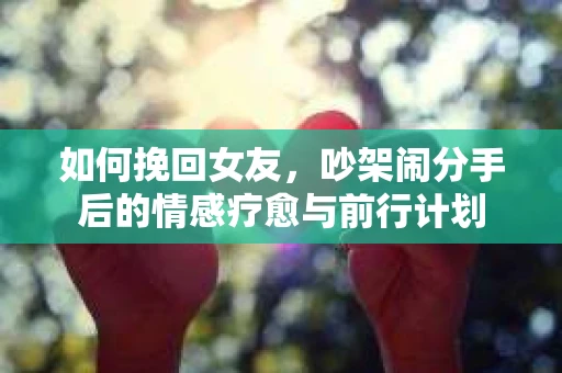 如何挽回女友,吵架闹分手后的情感疗愈与前行计划 如何挽回女友,吵架闹分手后的情感疗愈与前行计划