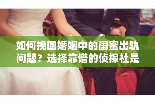 如何挽回婚姻中的闺蜜出轨问题？选择靠谱的侦探社是关键