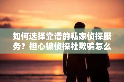 如何选择靠谱的私家侦探服务?担心被侦探社欺骗怎么办? 如何选择靠谱的私家侦探服务?担心被侦探社欺骗怎么办?