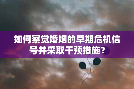 如何察觉婚姻的早期危机信号并采取干预措施？