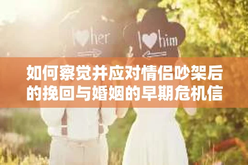 如何察觉并应对情侣吵架后的挽回与婚姻的早期危机信号？