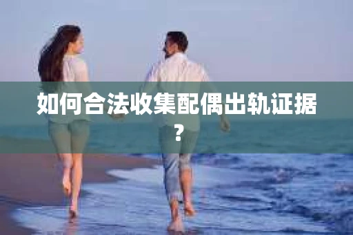 如何合法收集配偶出轨证据? 如何合法收集配偶出轨证据?