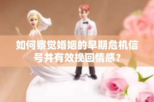 如何察觉婚姻的早期危机信号并有效挽回情感？