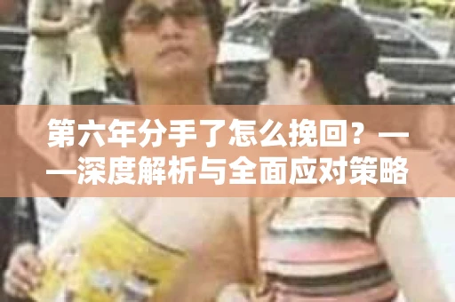 第六年分手了怎么挽回？——深度解析与全面应对策略