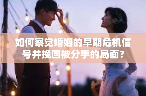 如何察觉婚姻的早期危机信号并挽回被分手的局面？