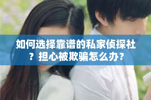 如何选择靠谱的私家侦探社？担心被欺骗怎么办？
