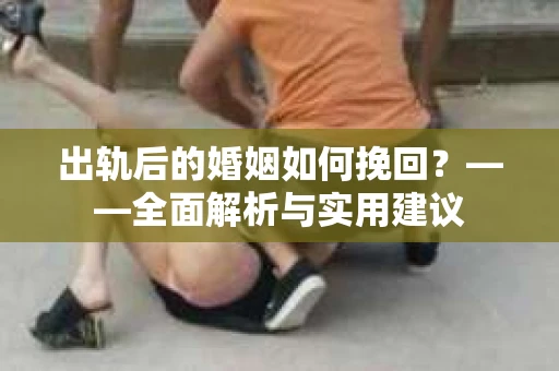 出轨后的婚姻如何挽回？——全面解析与实用建议