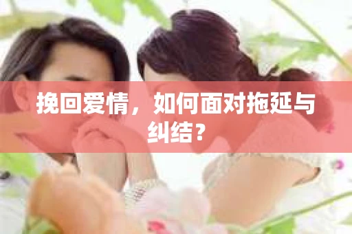 挽回爱情，如何面对拖延与纠结？