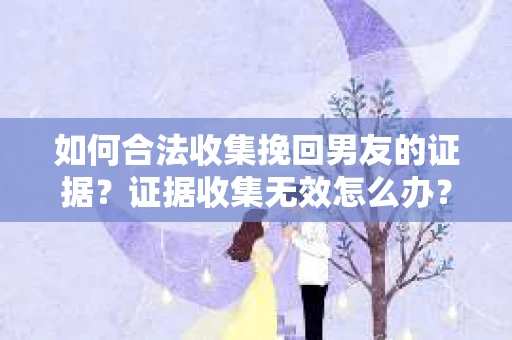 如何合法收集挽回男友的证据?证据收集无效怎么办? 如何合法收集挽回男友的证据?证据收集无效怎么办?