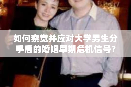 如何察觉并应对大学男生分手后的婚姻早期危机信号？