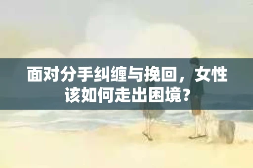 面对分手纠缠与挽回，女性该如何走出困境？