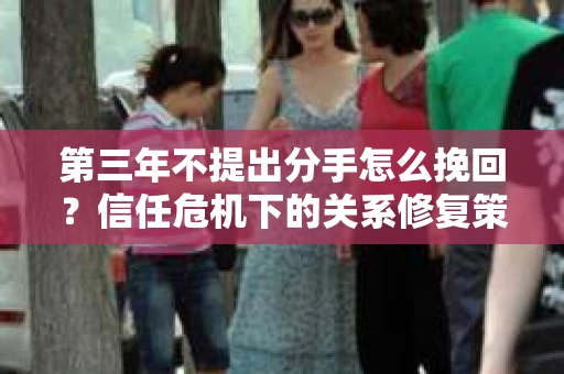 第三年不提出分手怎么挽回？信任危机下的关系修复策略