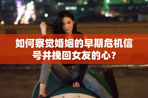 如何察觉婚姻的早期危机信号并挽回女友的心? 如何察觉婚姻的早期危机信号并挽回女友的心?