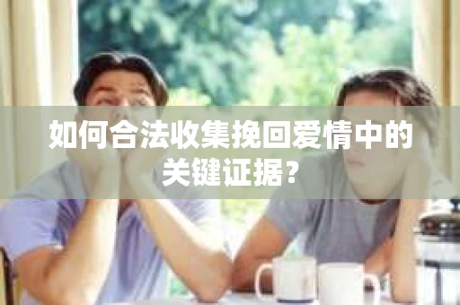 如何合法收集挽回爱情中的关键证据？