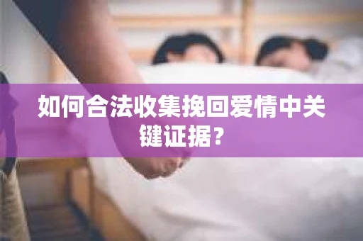 如何合法收集挽回爱情中关键证据？