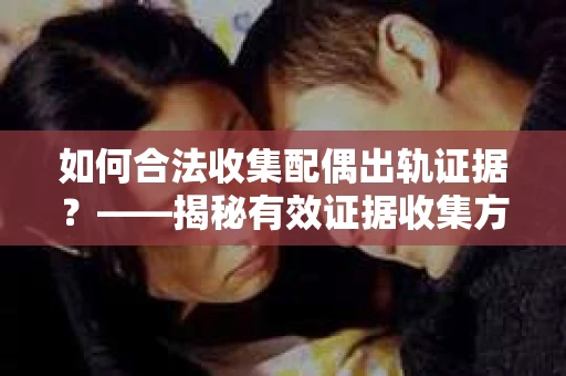 如何合法收集配偶出轨证据？——揭秘有效证据收集方案