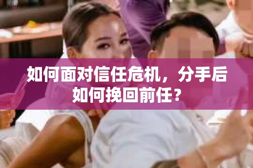 如何面对信任危机，分手后如何挽回前任？