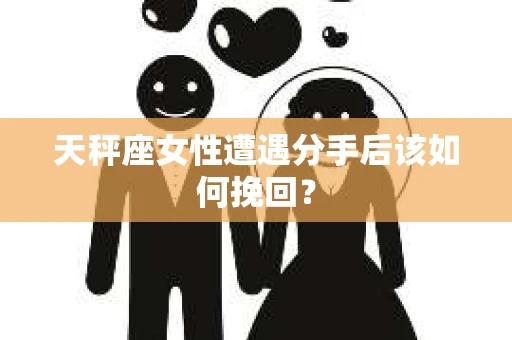 天秤座女性遭遇分手后该如何挽回? 天秤座女性遭遇分手后该如何挽回?