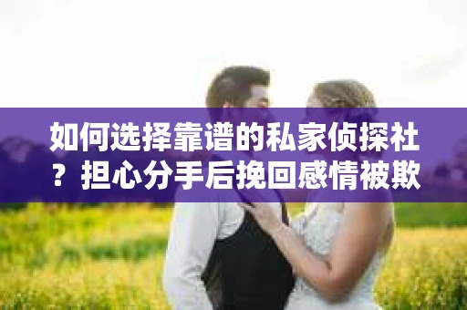 如何选择靠谱的私家侦探社？担心分手后挽回感情被欺骗怎么办？