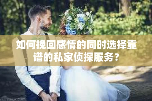 如何挽回感情的同时选择靠谱的私家侦探服务？