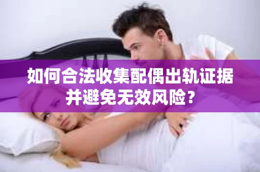 如何合法收集配偶出轨证据并避免无效风险？