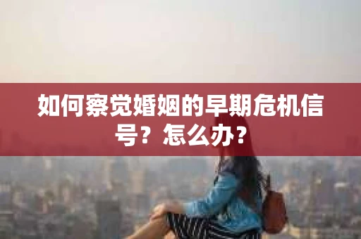 如何察觉婚姻的早期危机信号?怎么办? 如何察觉婚姻的早期危机信号?怎么办?