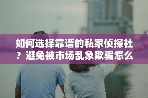 如何选择靠谱的私家侦探社?避免被市场乱象欺骗怎么办? 如何选择靠谱的私家侦探社?避免被市场乱象欺骗怎么办?