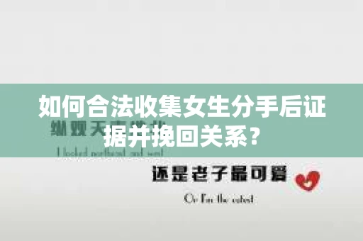 如何合法收集女生分手后证据并挽回关系？