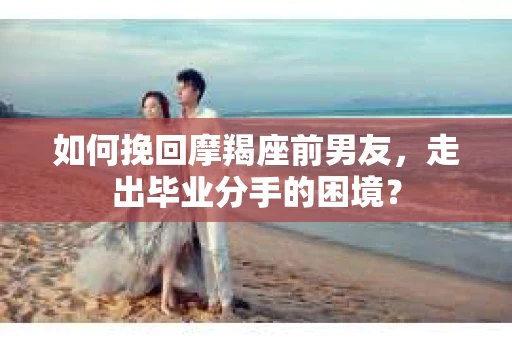 如何挽回摩羯座前男友，走出毕业分手的困境？