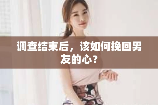 调查结束后，该如何挽回男友的心？
