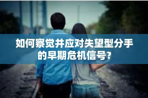如何察觉并应对失望型分手的早期危机信号？