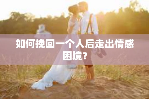 如何挽回一个人后走出情感困境？