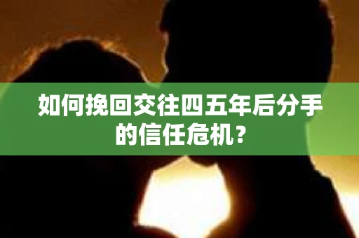 如何挽回交往四五年后分手的信任危机？