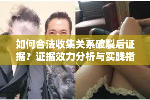如何合法收集关系破裂后证据？证据效力分析与实践指南
