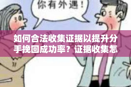 如何合法收集证据以提升分手挽回成功率？证据收集怎么办？