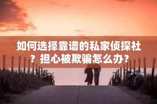 如何选择靠谱的私家侦探社？担心被欺骗怎么办？